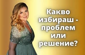 Какво избираш - проблем или решение?